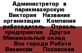 Администратор. в парикмахерскую Виктория › Название организации ­ Компания-работодатель › Отрасль предприятия ­ Другое › Минимальный оклад ­ 6 000 - Все города Работа » Вакансии   . Псковская обл.,Псков г.